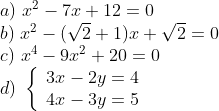 \begin{array}{l} a)\,\,{x^2} - 7x + 12 = 0\\ b)\,\,{x^2} - (\sqrt 2 + 1)x + \sqrt 2 = 0\\ c)\,\,{x^4} - 9{x^2} + 20 = 0\\ d)\,\,\left\{ \begin{array}{l} 3x - 2y = 4\\ 4x - 3y = 5 \end{array} \right. \end{array}